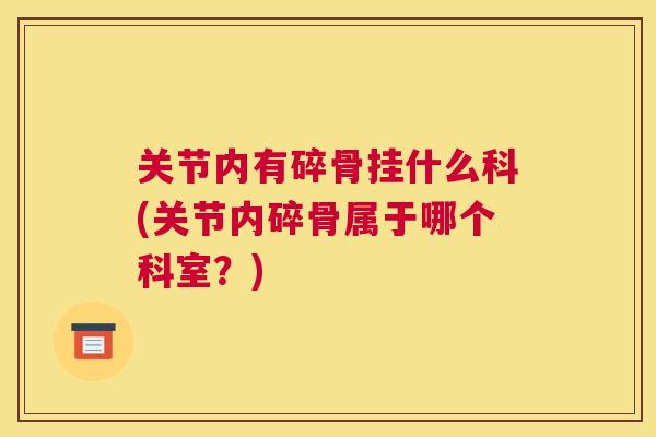 关节内有碎骨挂什么科(关节内碎骨属于哪个科室？)