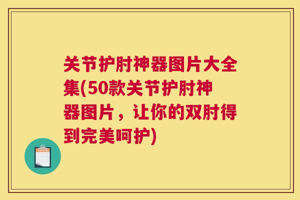 关节护肘神器图片大全集(50款关节护肘神器图片，让你的双肘得到完美呵护)
