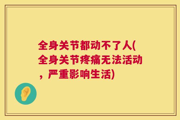 全身关节都动不了人(全身关节疼痛无法活动，严重影响生活)