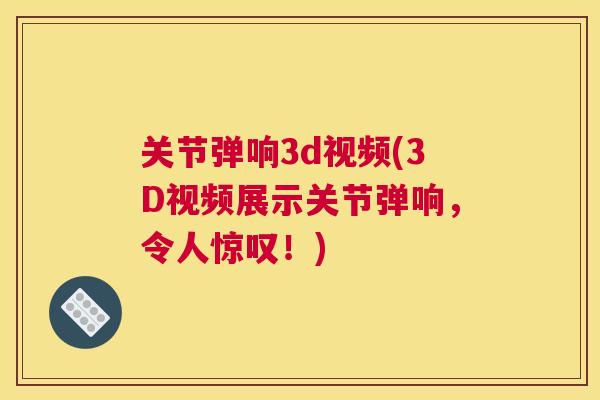 关节弹响3d视频(3D视频展示关节弹响，令人惊叹！)