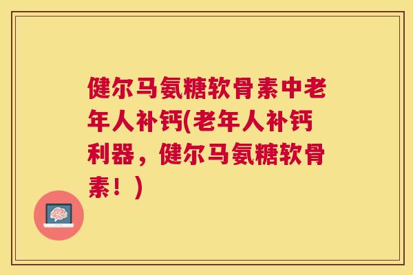 健尔马氨糖软骨素中老年人补钙(老年人补钙利器,健尔马氨糖软骨素!)