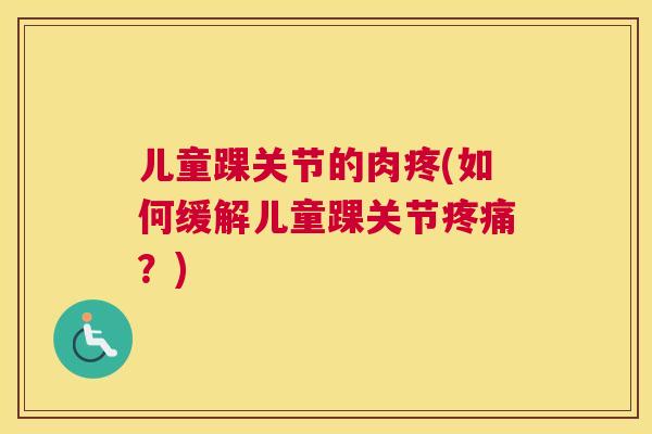 儿童踝关节的肉疼(如何缓解儿童踝关节疼痛？)