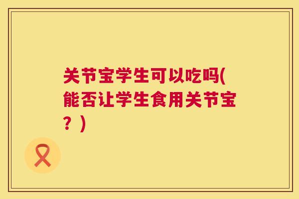 关节宝学生可以吃吗(能否让学生食用关节宝？)