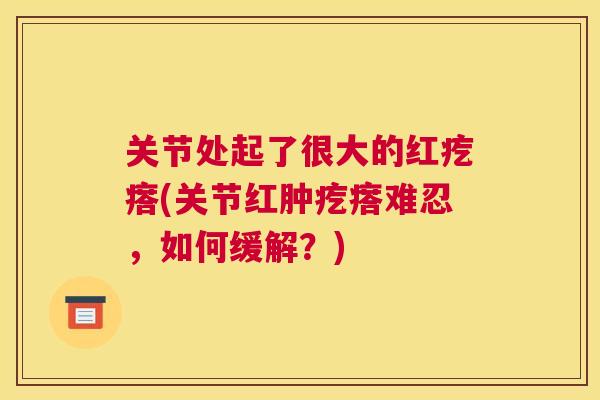 关节处起了很大的红疙瘩(关节红肿疙瘩难忍，如何缓解？)