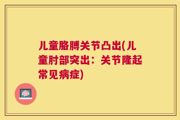 儿童胳膊关节凸出(儿童肘部突出：关节隆起常见病症)