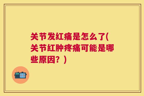 关节发红痛是怎么了(关节红肿可能是哪些原因？)