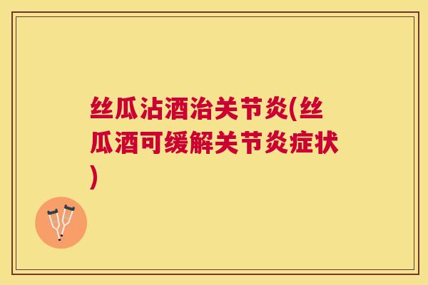 丝瓜沾酒治关节炎(丝瓜酒可缓解关节炎症状)