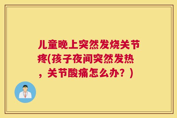 儿童晚上突然发烧关节疼(孩子夜间突然发热，关节酸痛怎么办？)