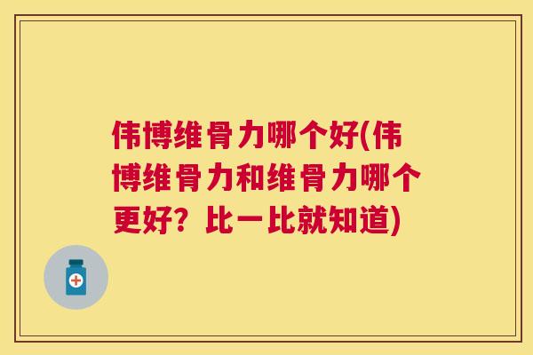 伟博维骨力哪个好(伟博维骨力和维骨力哪个更好?比一比就知道) 伟博维骨力哪个好(伟博维骨力和维骨力哪个更好?比一比就知道)