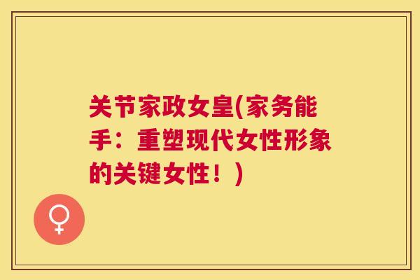 关节家政女皇(家务能手：重塑现代女性形象的关键女性！)