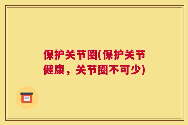 保护关节圈(保护关节健康,关节圈不可少)