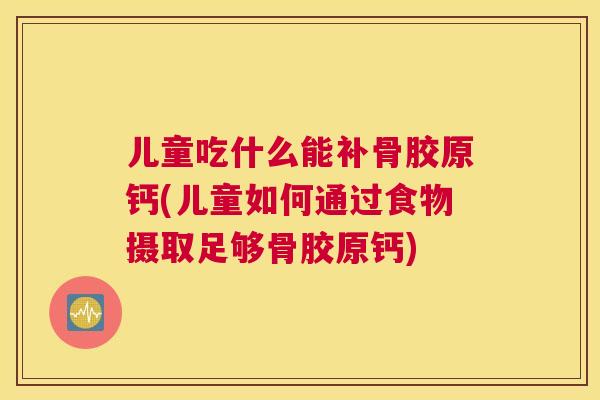 儿童吃什么能补骨胶原钙(儿童如何通过食物摄取足够骨胶原钙) 儿童吃什么能补骨胶原钙(儿童如何通过食物摄取足够骨胶原钙)
