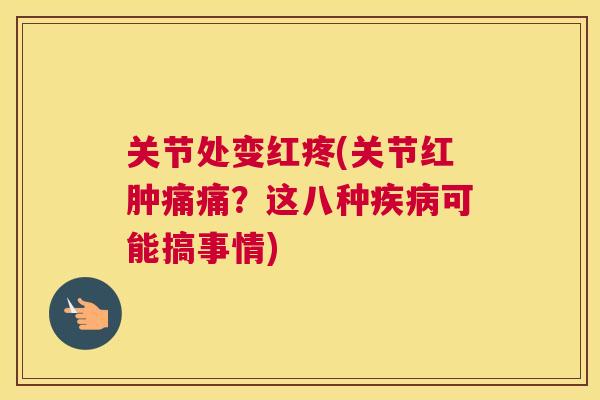 关节处变红疼(关节红肿痛痛?这八种可能搞事情) 关节处变红疼(关节红肿痛痛?这八种可能搞事情)