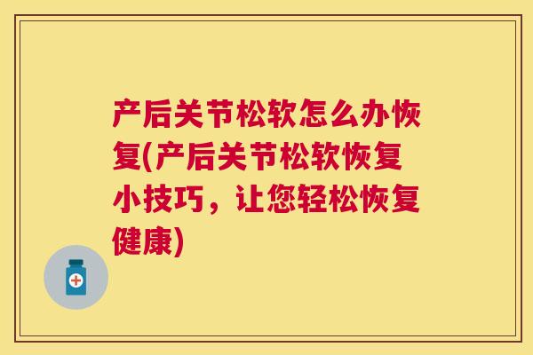 产后关节松软怎么办恢复(产后关节松软恢复小技巧，让您轻松恢复健康)