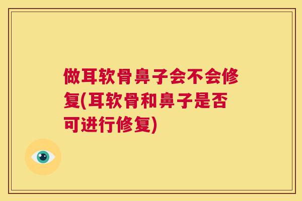 做耳软骨鼻子会不会修复(耳软骨和鼻子是否可进行修复) 做耳软骨鼻子会不会修复(耳软骨和鼻子是否可进行修复)