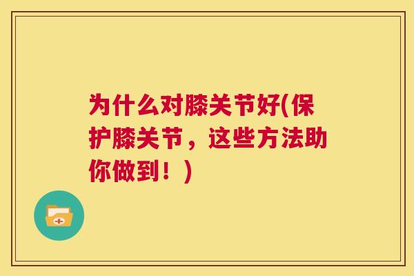 为什么对膝关节好(保护膝关节,这些方法助你做到!) 为什么对膝关节好(保护膝关节,这些方法助你做到!)