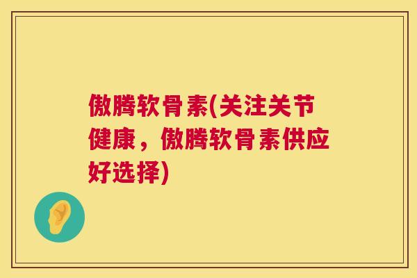 傲腾软骨素(关注关节健康，傲腾软骨素供应好选择)