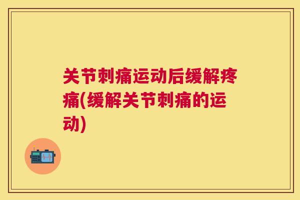关节刺痛运动后缓解疼痛(缓解关节刺痛的运动)