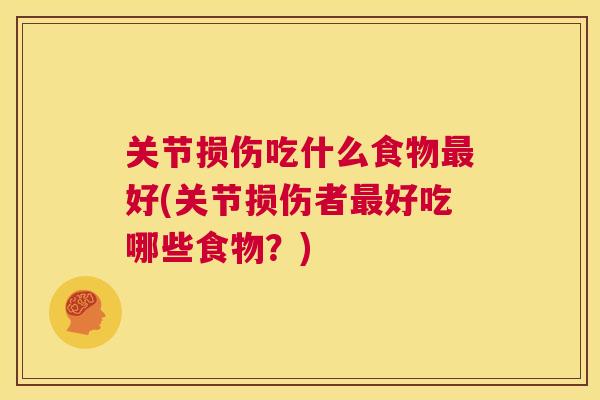 关节损伤吃什么食物最好(关节损伤者最好吃哪些食物？)