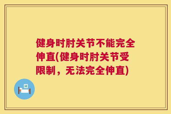 健身时肘关节不能完全伸直(健身时肘关节受限制，无法完全伸直)