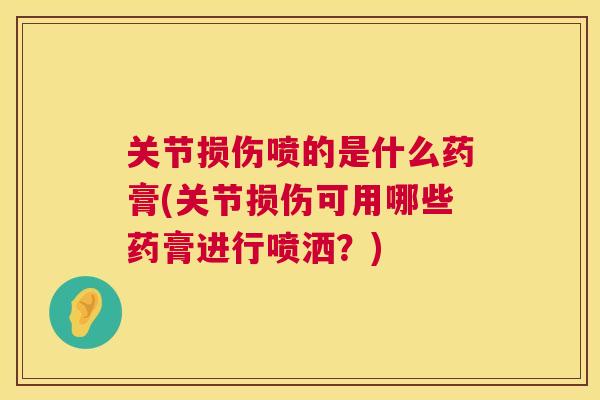 关节损伤喷的是什么药膏(关节损伤可用哪些药膏进行喷洒?)