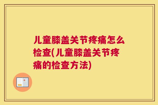 儿童膝盖关节疼痛怎么检查(儿童膝盖关节疼痛的检查方法)