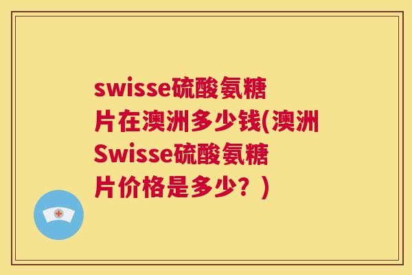 swisse硫酸氨糖片在澳洲多少钱(澳洲Swisse硫酸氨糖片价格是多少?)