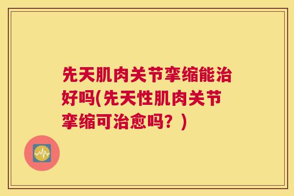 先天肌肉关节挛缩能治好吗(先天性肌肉关节挛缩可治愈吗?)