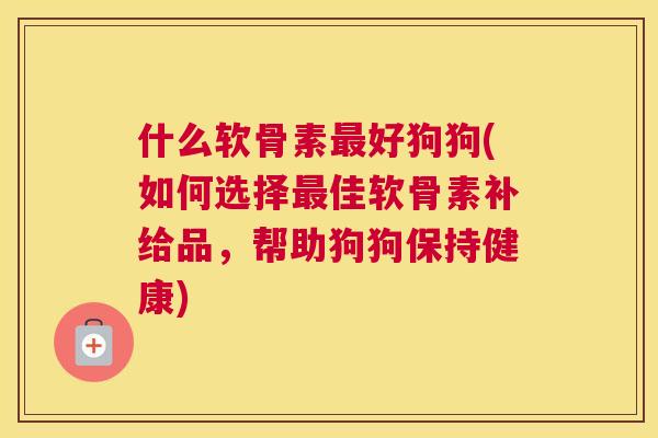 什么软骨素最好狗狗(如何选择最佳软骨素补给品，帮助狗狗保持健康)