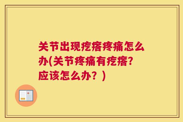 关节出现疙瘩疼痛怎么办(关节疼痛有疙瘩?应该怎么办?)