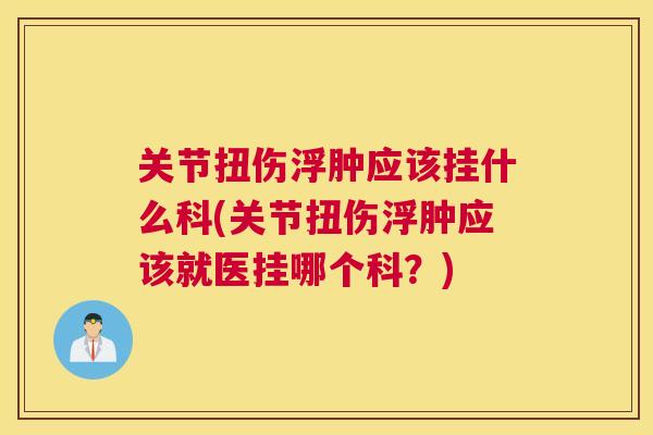 关节扭伤浮肿应该挂什么科(关节扭伤浮肿应该就医挂哪个科?)