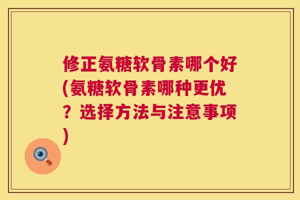 修正氨糖软骨素哪个好(氨糖软骨素哪种更优?选择方法与注意事项) 修正氨糖软骨素哪个好(氨糖软骨素哪种更优?选择方法与注意事项)