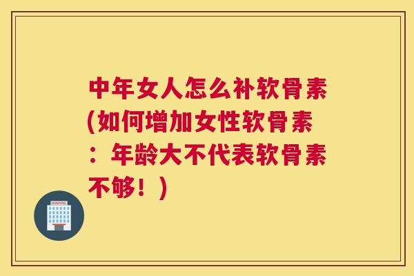 中年女人怎么补软骨素(如何增加女性软骨素：年龄大不代表软骨素不够！)