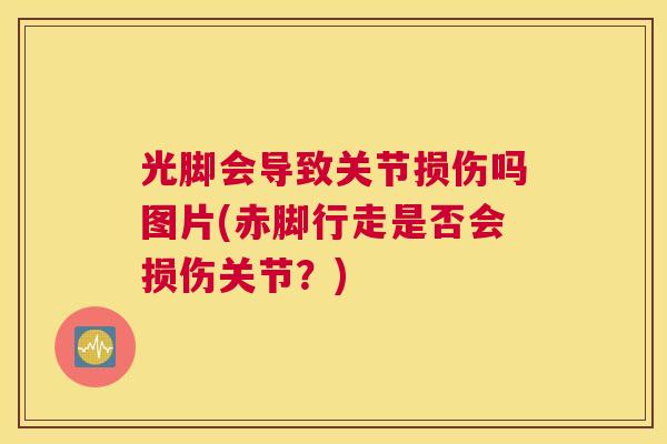 光脚会导致关节损伤吗图片(赤脚行走是否会损伤关节?) 光脚会导致关节损伤吗图片(赤脚行走是否会损伤关节?)