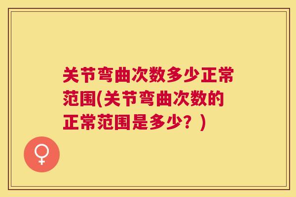 关节弯曲次数多少正常范围(关节弯曲次数的正常范围是多少?) 关节弯曲次数多少正常范围(关节弯曲次数的正常范围是多少?)
