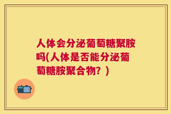 人体会分泌葡萄糖聚胺吗(人体是否能分泌葡萄糖胺聚合物?)