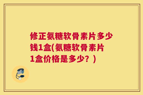 修正氨糖软骨素片多少钱1盒(氨糖软骨素片1盒价格是多少?) 修正氨糖软骨素片多少钱1盒(氨糖软骨素片1盒价格是多少?)
