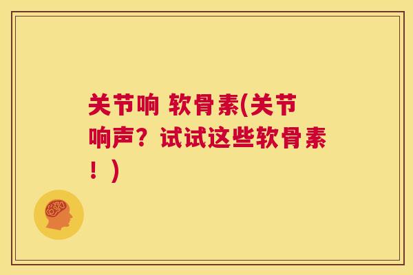 关节响 软骨素(关节响声?试试这些软骨素!)