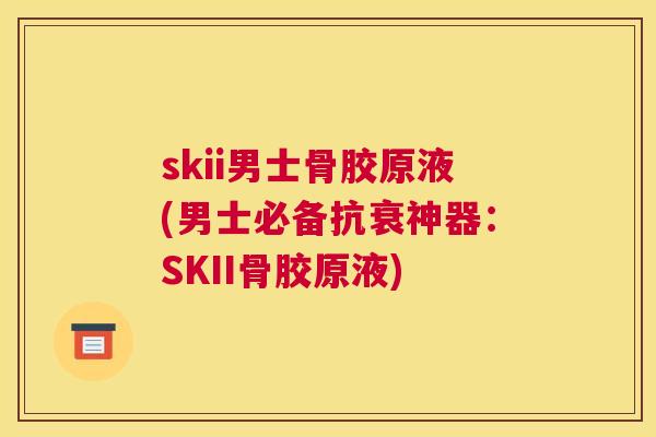 skii男士骨胶原液(男士必备抗衰神器：SKII骨胶原液)