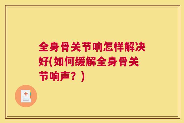 全身骨关节响怎样解决好(如何缓解全身骨关节响声?)