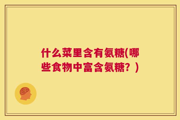 什么菜里含有氨糖(哪些食物中富含氨糖？)