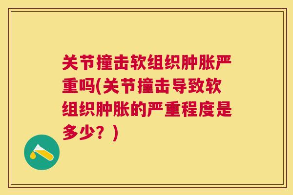 关节撞击软组织严重吗(关节撞击导致软组织的严重程度是多少?) 关节撞击软组织严重吗(关节撞击导致软组织的严重程度是多少?)