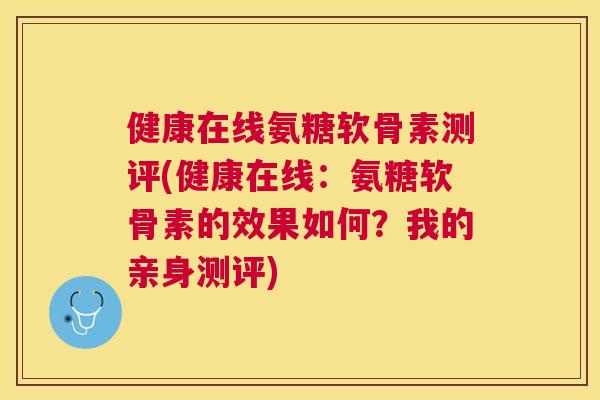 健康在线氨糖软骨素测评(健康在线:氨糖软骨素的效果如何?我的亲身测评)