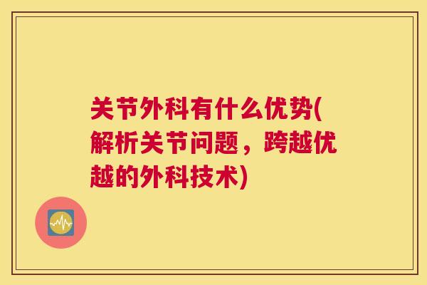 关节外科有什么优势(解析关节问题,跨越优越的外科技术) 关节外科有什么优势(解析关节问题,跨越优越的外科技术)