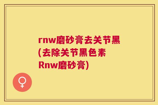 rnw磨砂膏去关节黑(去除关节黑色素 Rnw磨砂膏) rnw磨砂膏去关节黑(去除关节黑色素 Rnw磨砂膏)