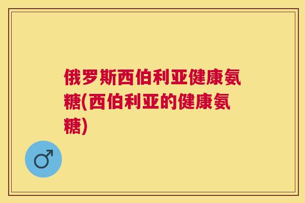 俄罗斯西伯利亚健康氨糖(西伯利亚的健康氨糖)