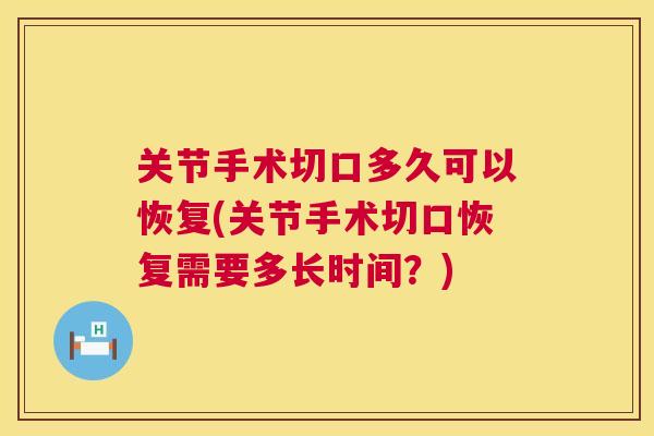 关节手术切口多久可以恢复(关节手术切口恢复需要多长时间?) 关节手术切口多久可以恢复(关节手术切口恢复需要多长时间?)