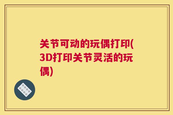 关节可动的玩偶打印(3D打印关节灵活的玩偶)