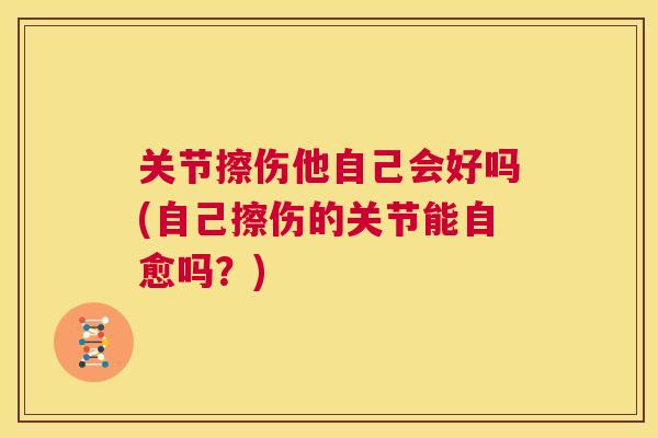 关节擦伤他自己会好吗(自己擦伤的关节能自愈吗？)