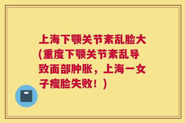 上海下颚关节紊乱脸大(重度下颚关节紊乱导致面部肿胀,上海一女子瘦脸失败!)